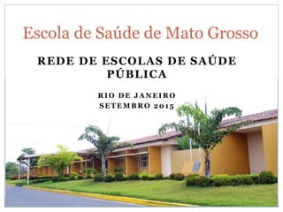 REDE DE ESCOLAS DE SAÚDE
PÚBLICA
RIO DE JANEIRO
SETEMBRO 2015
Escola de Saúde de Mato Grosso
 