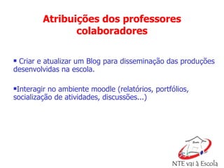 Criar e atualizar um Blog para dissemina ç ão das produ ç ões desenvolvidas na escola. Interagir no ambiente moodle (relatórios, portfólios, socialização de atividades, discussões...) Atribuições dos professores colaboradores 