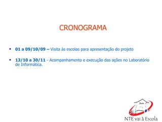 CRONOGRAMA 01 a 09/10/09 –  Visita às escolas para apresentação do projeto 13/10 a 30/11  - Acompanhamento e execução das ações no Laboratório de Informática. 