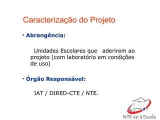 Abrangência:  Unidades Escolares que  aderirem ao projeto (com laboratório em condições de uso) Órgão Responsável:  IAT / DIRED-CTE / NTE. Caracterização do Projeto 