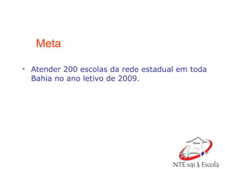 Meta Atender 200 escolas da rede estadual em toda Bahia no ano letivo de 2009. 