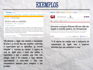 “Oficialmente a Apple não comenta o lançamento   “O G1 entrou em contato com a assessoria de
do iPad 2 no Brasil. Mas um vendedor confirmou   comunicação da Apple, mas a empresa
à reportagem que os aparelhos “já haviam         informou que não comentará o caso.”
chegado” e “estavam no estoque” à espera do
aval da Apple para o início das vendas. A
expectativa é que o anúncio seja feito com
pompa, como é de costume, e lojas abrindo
especialmente à meia-noite e filas com
consumidores ansiosos para comprar o seu
produto.”
 