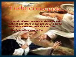 ...quando Maria recebeu a visita do anjo
Gabriel que disse a ela que Deus a tinha
escolhido para ser mãe de seu filho.
Maria aceitou o convite.
 