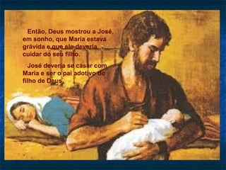 Então, Deus mostrou a José,
em sonho, que Maria estava
grávida e que ele deveria
cuidar do seu filho.
José deveria se casar com
Maria e ser o pai adotivo do
filho de Deus.
 