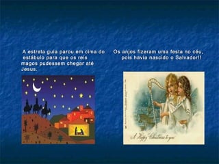 A estrela guia parou em cima doA estrela guia parou em cima do
estábulo para que os reisestábulo para que os reis
magos pudessem chegar atémagos pudessem chegar até
Jesus.Jesus.
Os anjos fizeram uma festa no céu,Os anjos fizeram uma festa no céu,
pois havia nascido o Salvador!!pois havia nascido o Salvador!!
 
