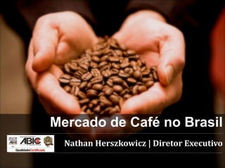 Mercado de Café no Brasil
Nathan Herszkowicz | Diretor Executivo
 