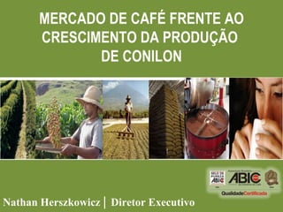 MERCADO DE CAFÉ FRENTE AO CRESCIMENTO DA PRODUÇÃO  DE CONILON Nathan Herszkowicz |  Diretor Executivo 