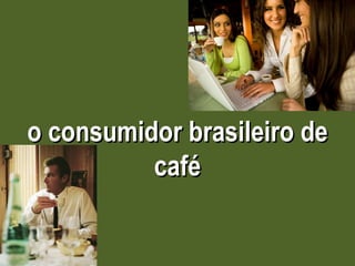 o consumidor brasileiro de café 