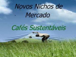 Novos Nichos de Mercado  Cafés Sustentáveis 