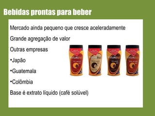 Bebidas prontas para beber Mercado ainda pequeno que cresce aceleradamente Grande agregação de valor Outras empresas Japão Guatemala Colômbia Base é extrato líquido (café solúvel) 