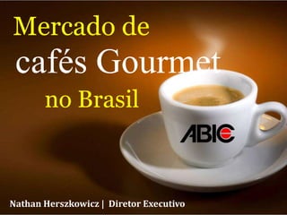 Mercado de  cafés Gourmet  no Brasil Nathan Herszkowicz |  Diretor Executivo 