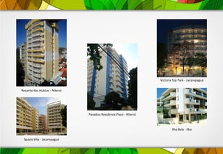 Spazio Vita - Jacarepaguá
Recanto das Acácias - Niteroi
Ilha Bela - Ilha
Paradiso Residence Place - Niteroi
Victoria Top Park - Jacarepaguá
 