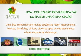 UMA LOCALIZAÇÃO PRIVILEGIADA FAZ
DO NATIVE UMA ÓTIMA OPÇÃO:
Uma área comercial com muitas opções ao redor: gastronomia,
bancos, farmácias, clínicas, diversos tipos de entretenimento
e lazer entorno da vizinhança.
FOTOS DO ENTORNO
 