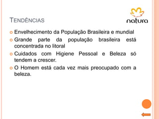 TENDÊNCIAS
 Envelhecimento da População Brasileira e mundial
 Grande parte da população brasileira está
concentrada no litoral
 Cuidados com Higiene Pessoal e Beleza só
tendem a crescer.
 O Homem está cada vez mais preocupado com a
beleza.
 