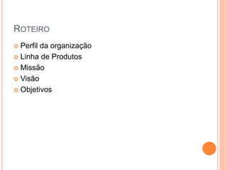 ROTEIRO
 Perfil da organização
 Linha de Produtos
 Missão
 Visão
 Objetivos
 