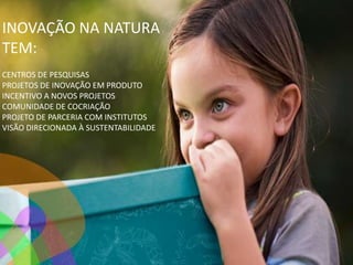 INOVAÇÃO NA NATURA
TEM:
CENTROS DE PESQUISAS
PROJETOS DE INOVAÇÃO EM PRODUTO
INCENTIVO A NOVOS PROJETOS
COMUNIDADE DE COCRIAÇÃO
PROJETO DE PARCERIA COM INSTITUTOS
VISÃO DIRECIONADA À SUSTENTABILIDADE
 
