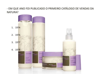1. 1974
2. 1976
3. 1977
4. 1978
- EM QUE ANO FOI PUBLICADO O PRIMEIRO CATÁLOGO DE VENDAS DA
NATURA?
 