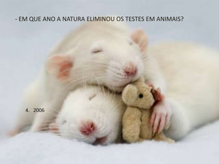 4. 2006
- EM QUE ANO A NATURA ELIMINOU OS TESTES EM ANIMAIS?
 