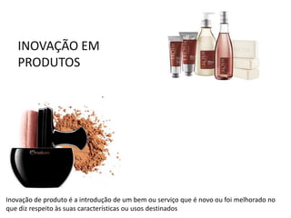 INOVAÇÃO EM
PRODUTOS
NOVAS SOMBRAS E BLUSH 3D DE NATURA UNA
Inovação de produto é a introdução de um bem ou serviço que é novo ou foi melhorado no
que diz respeito às suas características ou usos destinados
 