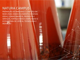 NATURA CAMPUS
PROMOÇÃO DE PARCERIAS E CONEXÃO EM
REDES PARA DESENVOLVIMENTO DE NOVAS
IDEIAS, CONHECIMENTOS, PRODUTOS E
SERVIÇOS, FORTALECENDO E AMPLIANDO O
ECOSSISTEMA DE CIÊNCIA, TECNOLOGIA E
INOVAÇÃO
 