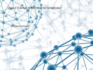 É o Natura Campus!
- QUAL É O NOME DESSE PROJETO DA NATURA?
 