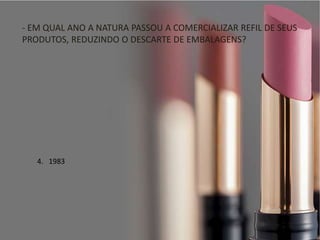 4. 1983
- EM QUAL ANO A NATURA PASSOU A COMERCIALIZAR REFIL DE SEUS
PRODUTOS, REDUZINDO O DESCARTE DE EMBALAGENS?
 