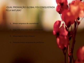 1. Maior empresa de cosméticos
2. Segunda empresa mais sustentável
3. Maquiagens mais chiques
4. Terceira maior empresa de perfumes
-QUAL PREMIAÇÃO GLOBAL FOI CONQUISTADA
PELA NATURA?
 