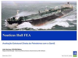 Nauticus Hull FEA

Avaliação Estrutural Direta de Petroleiros com o GeniE

João Henrique VOLPINI Mattos
Regional Sales Manager - Maritime & Offshore Solutions (South America), DNV Software



Setembro 2010
 