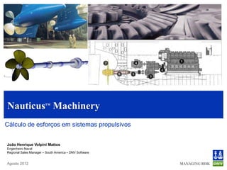 Nauticus™ Machinery
Cálculo de Esforços em Sistemas Propulsivos

João Henrique Volpini Mattos
Engenheiro Naval
Regional Sales Manager – South America – DNV Software



 Setembro 2012
 