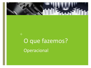 O que fazemos?Operacional