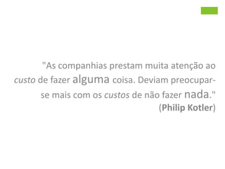 	"As companhias prestam muita atenção ao custo de fazer alguma coisa. Deviam preocupar-se mais com os custos de não fazer nada."(Philip Kotler)