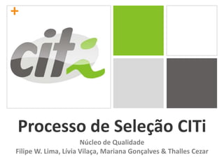 + Processo de Seleção CITi Núcleo de Qualidade Filipe W. Lima, Lívia Vilaça, Mariana Gonçalves & Thalles Cezar 
