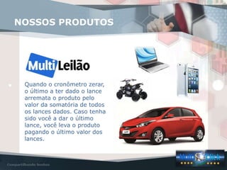 Quando o cronômetro zerar,
o último a ter dado o lance
arremata o produto pelo
valor da somatória de todos
os lances dados. Caso tenha
sido você a dar o último
lance, você leva o produto
pagando o último valor dos
lances.
NOSSOS PRODUTOS
 