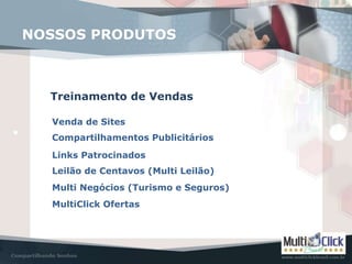 NOSSOS PRODUTOS
Treinamento de Vendas
Venda de Sites
Compartilhamentos Publicitários
MultiClick Ofertas
Leilão de Centavos (Multi Leilão)
Multi Negócios (Turismo e Seguros)
Links Patrocinados
 