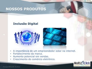 NOSSOS PRODUTOS
Inclusão Digital
• A importância de um empreendedor estar na internet.
• Fortalecimento da marca.
• Aumento potencial em vendas.
• Crescimento do comércio eletrônico.
 