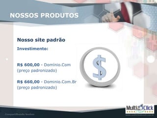Investimento:
Nosso site padrão
NOSSOS PRODUTOS
R$ 600,00 - Domínio.Com
(preço padronizado)
R$ 660,00 - Dominio.Com.Br
(preço padronizado)
 