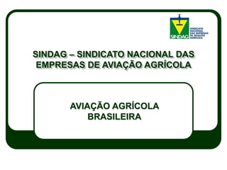 SINDAG – SINDICATO NACIONAL DAS
EMPRESAS DE AVIAÇÃO AGRÍCOLA

AVIAÇÃO AGRÍCOLA
BRASILEIRA

 