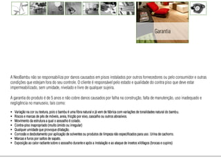 Garantia




A NeoBambu não se responsabiliza por danos causados em pisos instalados por outros fornecedores ou pelo consumidor e outras
condições que estejam fora do seu controle. O cliente é responsável pelo estado e qualidade do contra piso que deve estar
impermeabilizado, sem umidade, nivelado e livre de qualquer sujeira.

A garantia do produto é de 5 anos e não cobre danos causados por falha na construção, falta de manutenção, uso inadequado e
negligência no manuseio, tais como:

   Variação na cor ou textura, pois o bambu é uma fibra natural e já vem de fábrica com variações de tonalidades natural do bambu.
   Riscos e marcas de pés de móveis, areia, fricção por eixo, cascalho ou outros abrasivos.
   Movimento da estrutura a qual o assoalho é colado.
   Contra-piso inapropriado (muito úmido ou irregular)
   Qualquer umidade que provoque dilatação.
   Corrosão e desbotamento por aplicação de solventes ou produtos de limpeza não especificados para uso. Urina de cachorro.
   Marcas e furos por saltos de sapato.
   Exposição ao calor radiante sobre o assoalho durante e após a instalação e ao ataque de insetos xilófagos (brocas e cupins)
 