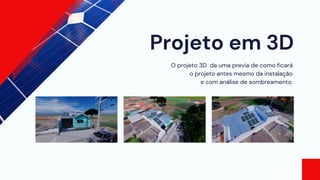 Projeto em 3D
O projeto 3D da uma previa de como ficará
o projeto antes mesmo da instalação
e com análise de sombreamento.
 