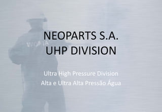 NEOPARTS S.A.
UHP DIVISION
Ultra High Pressure Division
Alta e Ultra Alta Pressão Água
 