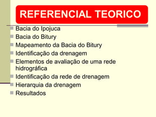  Bacia do Ipojuca
 Bacia do Bitury
 Mapeamento da Bacia do Bitury
 Identificação da drenagem
 Elementos de avaliação de uma rede
hidrográfica
 Identificação da rede de drenagem
 Hierarquia da drenagem
 Resultados
 