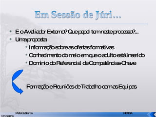 E o Avaliador Externo? Que papel tem neste processo?... Uma proposta: Informação sobre as ofertas formativas Conhecimento do meio em que o adulto está inserido Domínio do Referencial de Competências-Chave Formação e Reuniões de Trabalho com as Equipas Mafalda Branco     NERGA 15/10/2009 