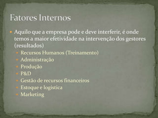  Aquilo que a empresa pode e deve interferir, é onde
 temos a maior efetividade na intervenção dos gestores
 (resultados)
   Recursos Humanos (Treinamento)
   Administração
   Produção
   P&D
   Gestão de recursos financeiros
   Estoque e logística
   Marketing
 