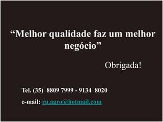 “Melhor qualidade faz um melhor
negócio”
Obrigada!
Tel. (35) 8809 7999 - 9134 8020
e-mail: ru.agro@hotmail.com
 