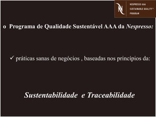 o Programa de Qualidade Sustentável AAA da Nespresso:
 práticas sanas de negócios , baseadas nos princípios da:
Sustentabilidade e Traceabilidade
 