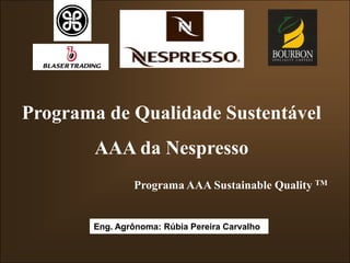 Programa AAA Sustainable Quality TM
Programa de Qualidade Sustentável
AAA da Nespresso
Eng. Agrônoma: Rúbia Pereira Carvalho
 