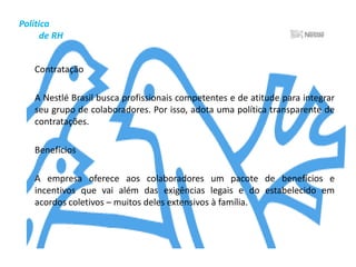 Todo mundo trabalhando pelo desenvolvimento	A Nestlé também trabalha conforme os princípios do Pacto Global, iniciativa pela qual a ONU propõe à comunidade empresarial o desafio de apoiar mundialmente a promoção de valores fundamentais nas áreas de Direitos Humanos, Direitos do Trabalho, Proteção Ambiental e Combate à Corrupção.