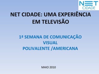NET CIDADE: UMA EXPERIÊNCIA EM TELEVISÃO MAIO 2010 1ª SEMANA DE COMUNICAÇÃO VISUAL POLIVALENTE /AMERICANA 