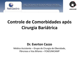 Controle de Comorbidades após 
Cirurgia Bariátrica 
Dr. Everton Cazzo 
Médico Assistente – Grupo de Cirurgia de Obesidade, 
Pâncreas e Vias Biliares – FCM/UNICAMP 
 