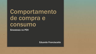 Comportamento
de compra e
consumo
Sinestesia no PDV
Eduardo Franciscatto
 